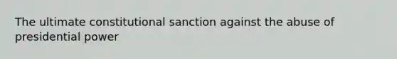 The ultimate constitutional sanction against the abuse of presidential power