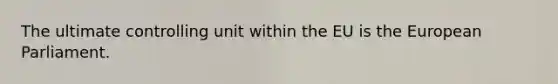 The ultimate controlling unit within the EU is the European Parliament.