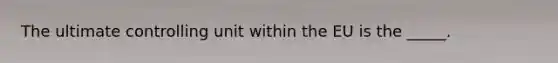 The ultimate controlling unit within the EU is the _____.