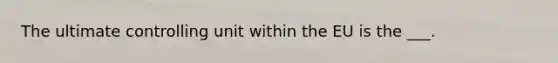 The ultimate controlling unit within the EU is the ___.