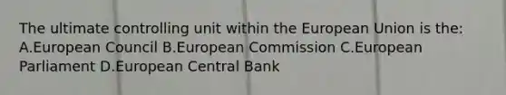 The ultimate controlling unit within the European Union is the: A.European Council B.European Commission C.European Parliament D.European Central Bank