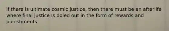 if there is ultimate cosmic justice, then there must be an afterlife where final justice is doled out in the form of rewards and punishments