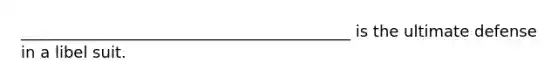 __________________________________________ is the ultimate defense in a libel suit.
