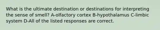 What is the ultimate destination or destinations for interpreting the sense of smell? A-olfactory cortex B-hypothalamus C-limbic system D-All of the listed responses are correct.