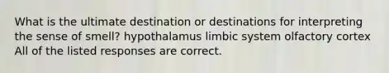 What is the ultimate destination or destinations for interpreting the sense of smell? hypothalamus limbic system olfactory cortex All of the listed responses are correct.