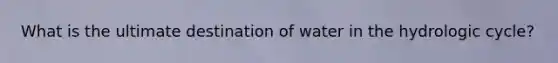 What is the ultimate destination of water in the hydrologic cycle?