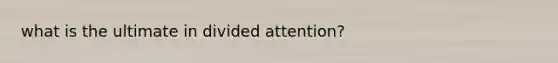 what is the ultimate in divided attention?