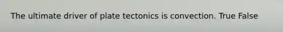 The ultimate driver of plate tectonics is convection. True False