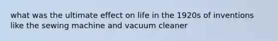 what was the ultimate effect on life in the 1920s of inventions like the sewing machine and vacuum cleaner