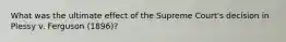 What was the ultimate effect of the Supreme Court's decision in Plessy v. Ferguson (1896)?