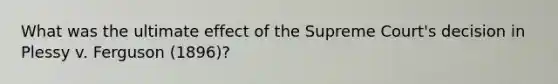What was the ultimate effect of the Supreme Court's decision in Plessy v. Ferguson (1896)?