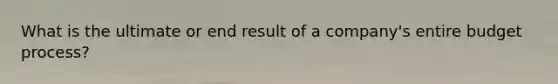 What is the ultimate or end result of a company's entire budget process?