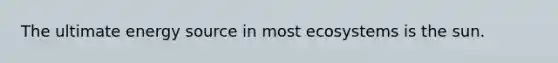 The ultimate energy source in most ecosystems is the sun.