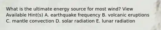 What is the ultimate energy source for most wind? View Available Hint(s) A. earthquake frequency B. volcanic eruptions C. mantle convection D. solar radiation E. lunar radiation