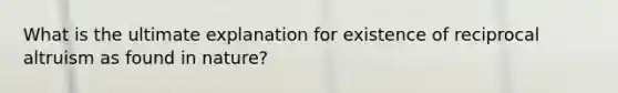 What is the ultimate explanation for existence of reciprocal altruism as found in nature?