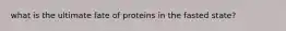 what is the ultimate fate of proteins in the fasted state?