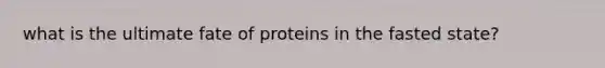 what is the ultimate fate of proteins in the fasted state?