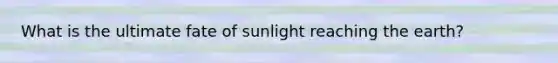 What is the ultimate fate of sunlight reaching the earth?