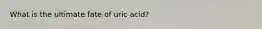 What is the ultimate fate of uric acid?