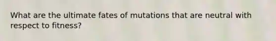 What are the ultimate fates of mutations that are neutral with respect to fitness?