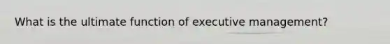 What is the ultimate function of executive management?