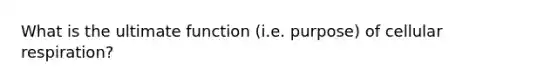 What is the ultimate function (i.e. purpose) of cellular respiration?