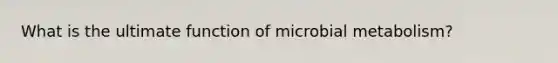 What is the ultimate function of microbial metabolism?