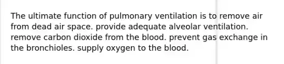 The ultimate function of pulmonary ventilation is to remove air from dead air space. provide adequate alveolar ventilation. remove carbon dioxide from the blood. prevent gas exchange in the bronchioles. supply oxygen to the blood.