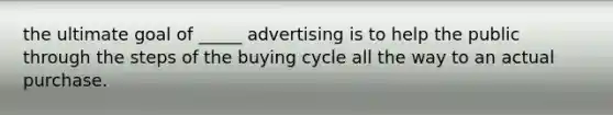 the ultimate goal of _____ advertising is to help the public through the steps of the buying cycle all the way to an actual purchase.