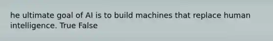 he ultimate goal of AI is to build machines that replace human intelligence. True False