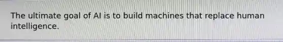 The ultimate goal of AI is to build machines that replace human intelligence.