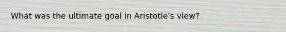 What was the ultimate goal in Aristotle's view?