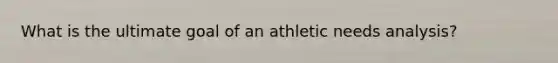 What is the ultimate goal of an athletic needs analysis?