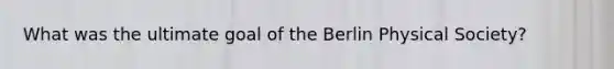What was the ultimate goal of the Berlin Physical Society?