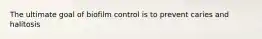 The ultimate goal of biofilm control is to prevent caries and halitosis