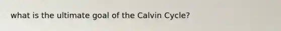 what is the ultimate goal of the Calvin Cycle?