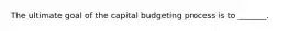 The ultimate goal of the capital budgeting process is to _______.