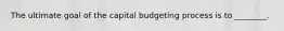 The ultimate goal of the capital budgeting process is to ________.