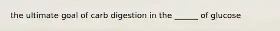 the ultimate goal of carb digestion in the ______ of glucose