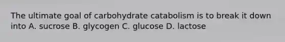 The ultimate goal of carbohydrate catabolism is to break it down into A. sucrose B. glycogen C. glucose D. lactose