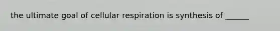 the ultimate goal of cellular respiration is synthesis of ______