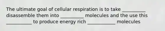 The ultimate goal of cellular respiration is to take __________ disassemble them into __________ molecules and the use this ___________ to produce energy rich ____________ molecules