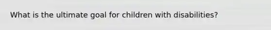 What is the ultimate goal for children with disabilities?