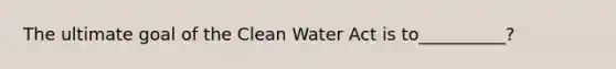 The ultimate goal of the <a href='https://www.questionai.com/knowledge/kdGOLuhaFQ-clean-water-act' class='anchor-knowledge'>clean water act</a> is to__________?