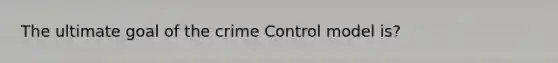 The ultimate goal of the crime Control model is?