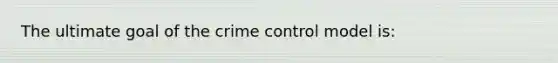 The ultimate goal of the crime control model is: