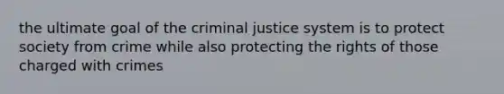 the ultimate goal of the criminal justice system is to protect society from crime while also protecting the rights of those charged with crimes