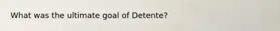 What was the ultimate goal of Detente?