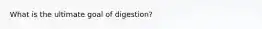 What is the ultimate goal of digestion?