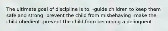 The ultimate goal of discipline is to: -guide children to keep them safe and strong -prevent the child from misbehaving -make the child obedient -prevent the child from becoming a delinquent